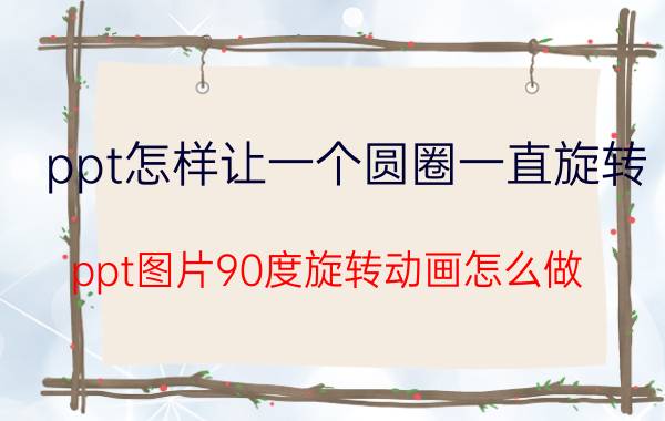 ppt怎样让一个圆圈一直旋转 ppt图片90度旋转动画怎么做？